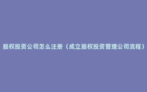 股权投资公司怎么注册（成立股权投资管理公司流程）