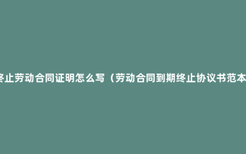 终止劳动合同证明怎么写（劳动合同到期终止协议书范本）