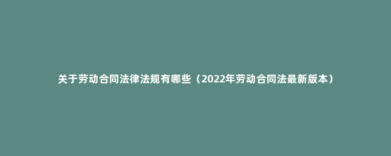 关于劳动合同法律法规有哪些（2022年劳动合同法最新版本）