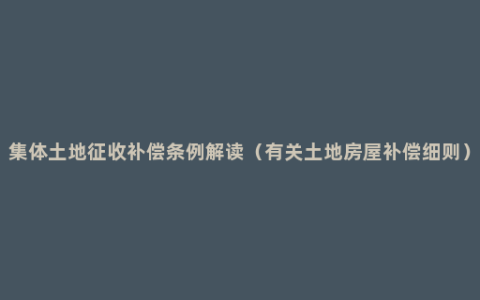 集体土地征收补偿条例解读（有关土地房屋补偿细则）