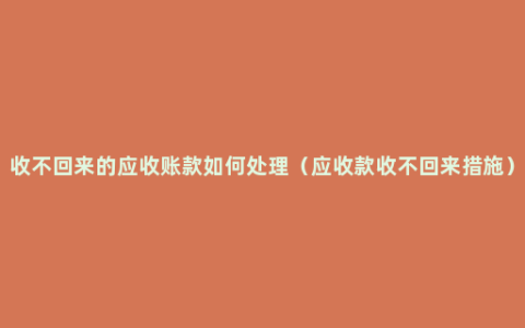 收不回来的应收账款如何处理（应收款收不回来措施）