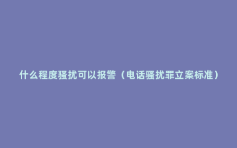 什么程度骚扰可以报警（电话骚扰罪立案标准）