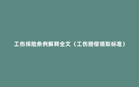 工伤保险条例解释全文（工伤赔偿领取标准）