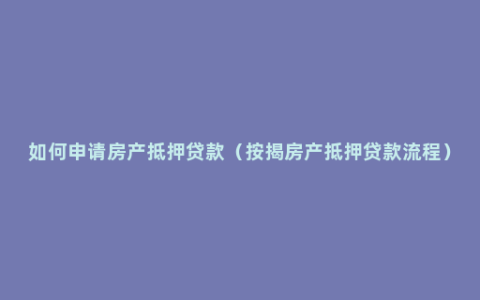 如何申请房产抵押贷款（按揭房产抵押贷款流程）