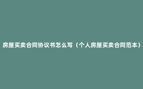 房屋买卖合同协议书怎么写（个人房屋买卖合同范本）