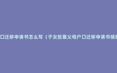 户口迁移申请书怎么写（子女投靠父母户口迁移申请书模板）