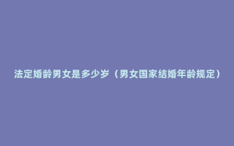 法定婚龄男女是多少岁（男女国家结婚年龄规定）