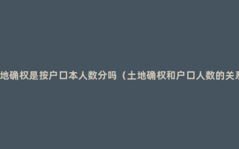 土地确权是按户口本人数分吗（土地确权和户口人数的关系）