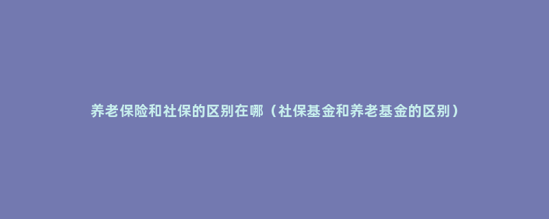 养老保险和社保的区别在哪（社保基金和养老基金的区别）