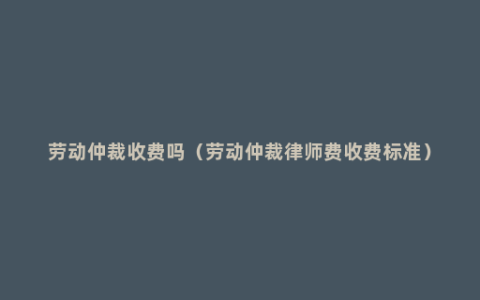 劳动仲裁收费吗（劳动仲裁律师费收费标准）