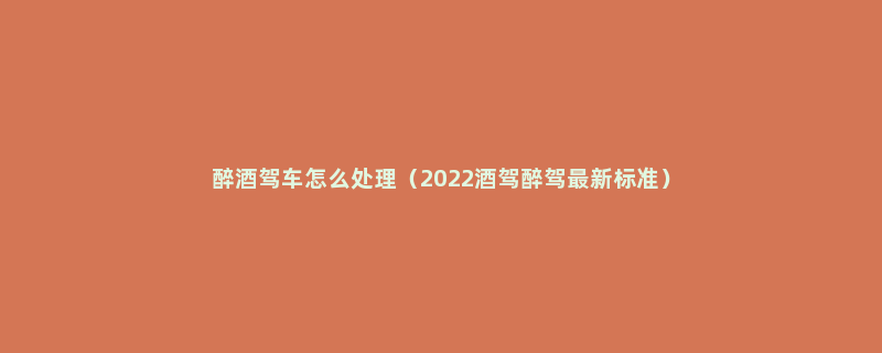 醉酒驾车怎么处理（2022酒驾醉驾最新标准）