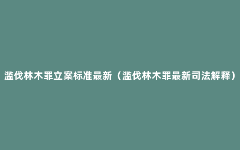 滥伐林木罪立案标准最新（滥伐林木罪最新司法解释）