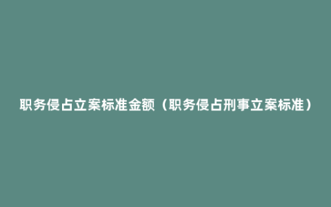 职务侵占立案标准金额（职务侵占刑事立案标准）