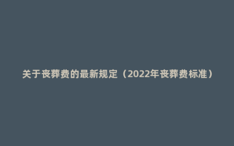 关于丧葬费的最新规定（2022年丧葬费标准）