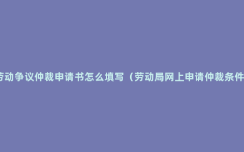 劳动争议仲裁申请书怎么填写（劳动局网上申请仲裁条件）