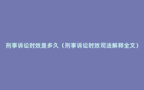 刑事诉讼时效是多久（刑事诉讼时效司法解释全文）