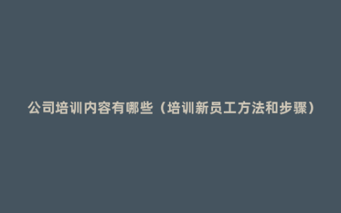 公司培训内容有哪些（培训新员工方法和步骤）