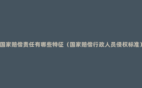 国家赔偿责任有哪些特征（国家赔偿行政人员侵权标准）