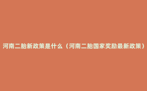 河南二胎新政策是什么（河南二胎国家奖励最新政策）