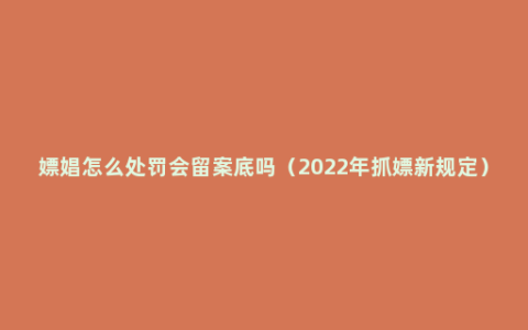 嫖娼怎么处罚会留案底吗（2022年抓嫖新规定）