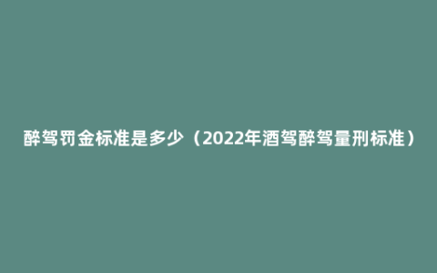 醉驾罚金标准是多少（2022年酒驾醉驾量刑标准）