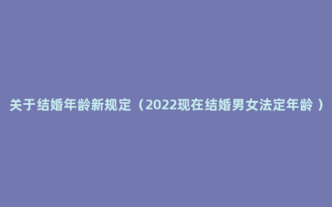 关于结婚年龄新规定（2022现在结婚男女法定年龄 ）