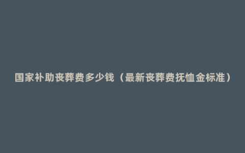 国家补助丧葬费多少钱（最新丧葬费抚恤金标准）