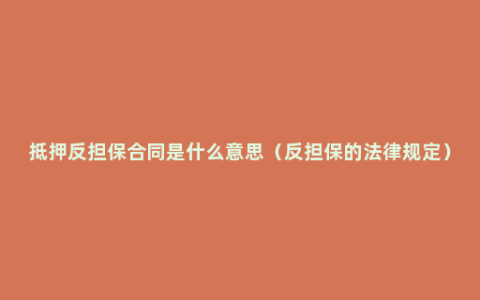 抵押反担保合同是什么意思（反担保的法律规定）