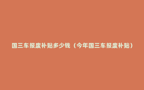 国三车报废补贴多少钱（今年国三车报废补贴）