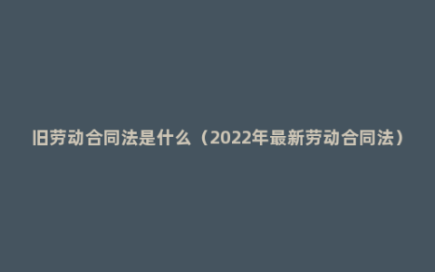 旧劳动合同法是什么（2022年最新劳动合同法）