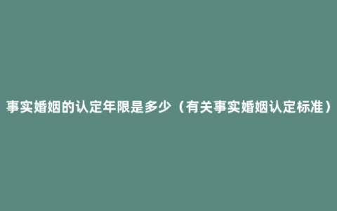 事实婚姻的认定年限是多少（有关事实婚姻认定标准）