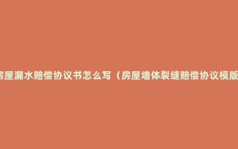 房屋漏水赔偿协议书怎么写（房屋墙体裂缝赔偿协议模版）