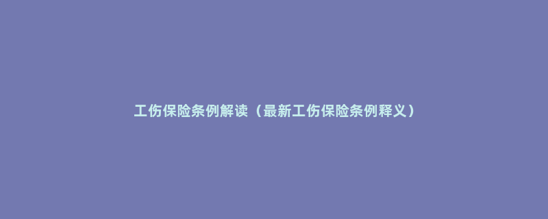 工伤保险条例解读（最新工伤保险条例释义）