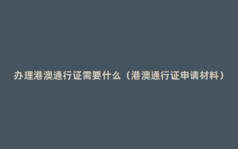 办理港澳通行证需要什么（港澳通行证申请材料）