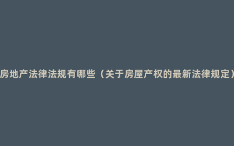 房地产法律法规有哪些（关于房屋产权的最新法律规定）