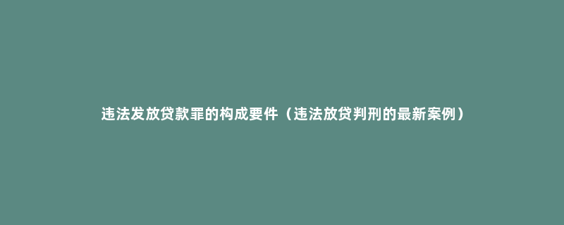 违法发放贷款罪的构成要件（违法放贷判刑的最新案例）