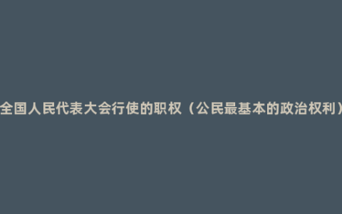 全国人民代表大会行使的职权（公民最基本的政治权利）