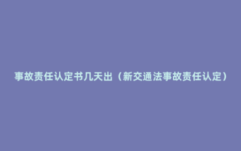 事故责任认定书几天出（新交通法事故责任认定）