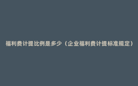 福利费计提比例是多少（企业福利费计提标准规定）