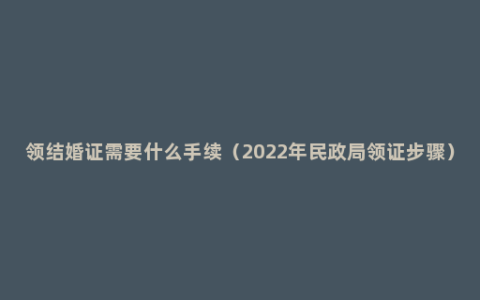 领结婚证需要什么手续（2022年民政局领证步骤）