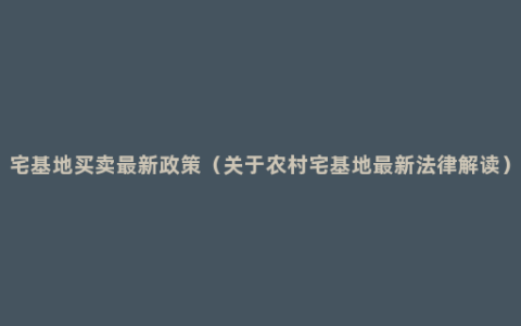 宅基地买卖最新政策（关于农村宅基地最新法律解读）