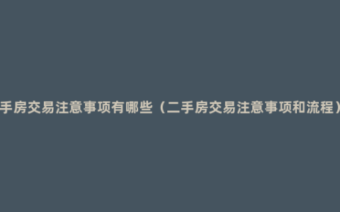 手房交易注意事项有哪些（二手房交易注意事项和流程）