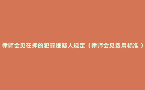 律师会见在押的犯罪嫌疑人规定（律师会见费用标准 ）