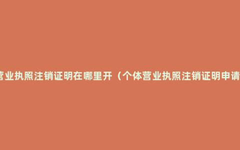 个体营业执照注销证明在哪里开（个体营业执照注销证明申请流程）