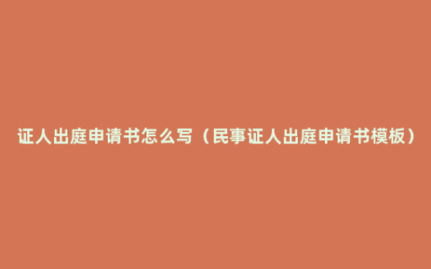 证人出庭申请书怎么写（民事证人出庭申请书模板）