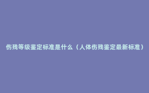 伤残等级鉴定标准是什么（人体伤残鉴定最新标准）