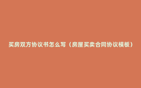 买房双方协议书怎么写（房屋买卖合同协议模板）