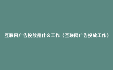 互联网广告投放是什么工作（互联网广告投放工作）