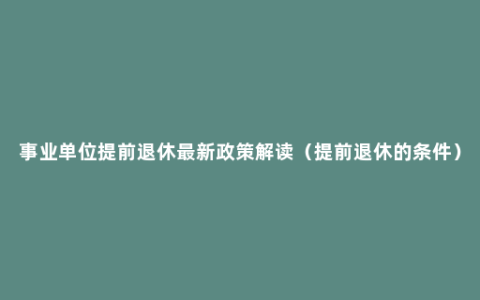 事业单位提前退休最新政策解读（提前退休的条件）