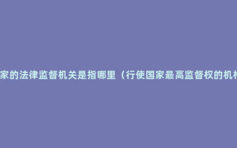 国家的法律监督机关是指哪里（行使国家最高监督权的机构）